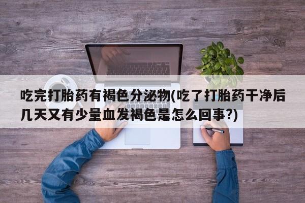 流产药叫什么名字微信怎么购买吃完打胎药有褐色分泌物(吃了打胎药干净后几天又有少量血发褐色是怎么回事?)