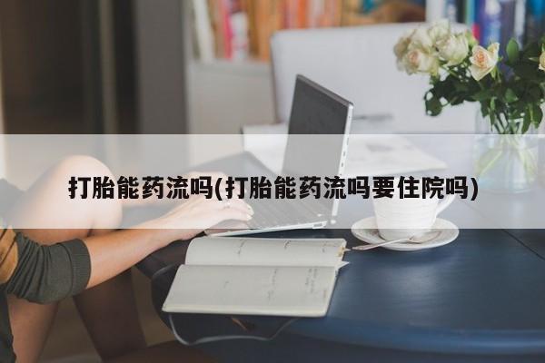 流产药叫什么名字微信怎么购买打胎能药流吗(打胎能药流吗要住院吗)