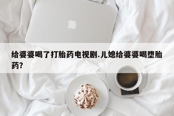 流产药叫什么名字微信怎么购买给婆婆喝了打胎药电视剧.儿媳给婆婆喝堕胎药？