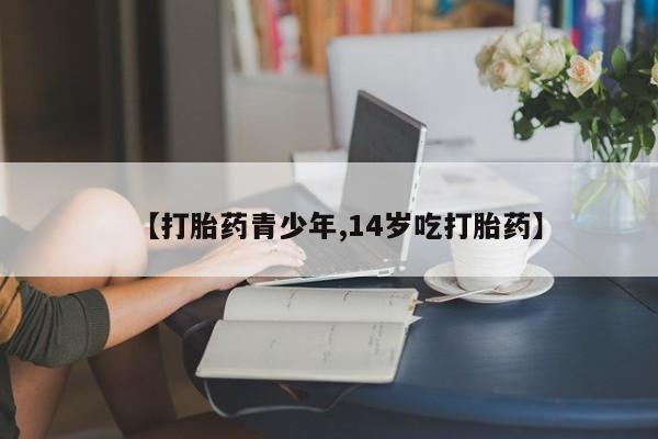 流产药叫什么名字微信怎么购买【打胎药青少年,14岁吃打胎药】