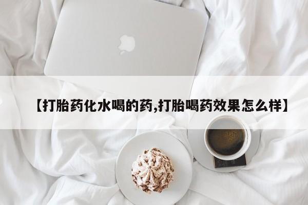 流产药叫什么名字微信怎么购买【打胎药化水喝的药,打胎喝药效果怎么样】