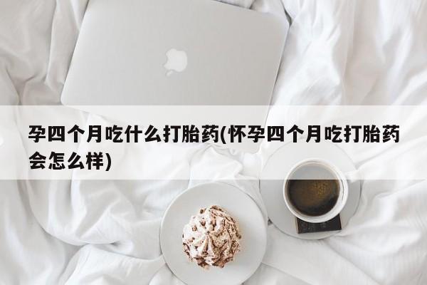 流产药叫什么名字微信怎么购买孕四个月吃什么打胎药(怀孕四个月吃打胎药会怎么样)