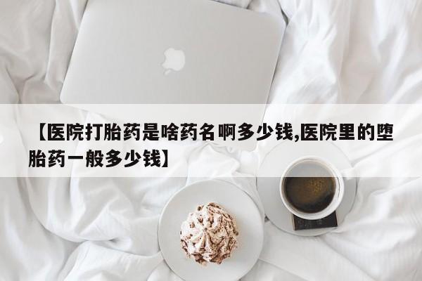流产药叫什么名字微信怎么购买【医院打胎药是啥药名啊多少钱,医院里的堕胎药一般多少钱】