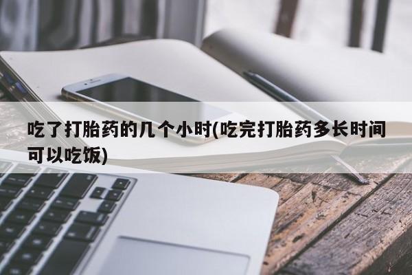 流产药叫什么名字微信怎么购买吃了打胎药的几个小时(吃完打胎药多长时间可以吃饭)