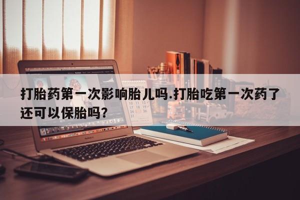 流产药叫什么名字微信怎么购买打胎药第一次影响胎儿吗.打胎吃第一次药了还可以保胎吗？