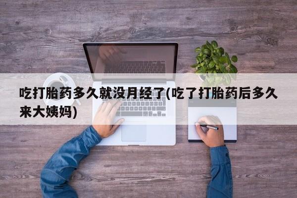 流产药叫什么名字微信怎么购买吃打胎药多久就没月经了(吃了打胎药后多久来大姨妈)