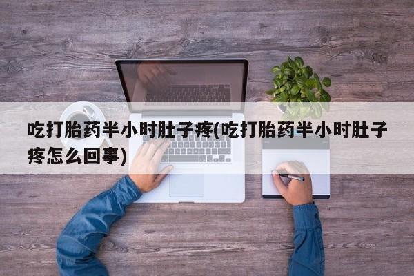 流产药叫什么名字微信怎么购买吃打胎药半小时肚子疼(吃打胎药半小时肚子疼怎么回事)