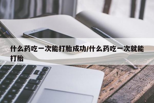 流产药叫什么名字微信怎么购买什么药吃一次能打胎成功/什么药吃一次就能打胎
