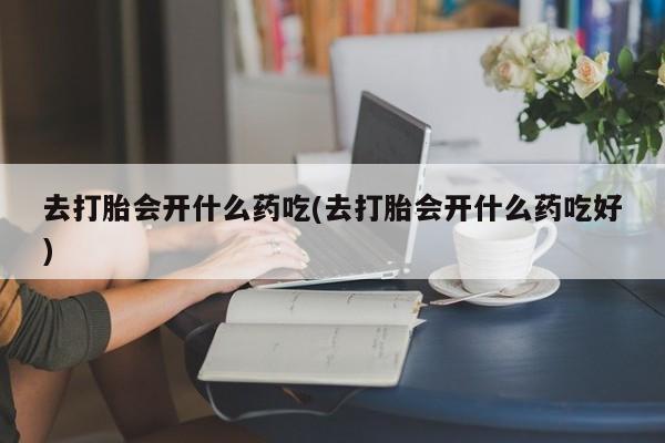 流产药叫什么名字微信怎么购买去打胎会开什么药吃(去打胎会开什么药吃好)