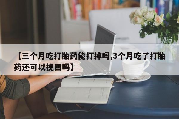 流产药叫什么名字微信怎么购买【三个月吃打胎药能打掉吗,3个月吃了打胎药还可以挽回吗】