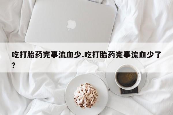 流产药叫什么名字微信怎么购买吃打胎药完事流血少.吃打胎药完事流血少了?