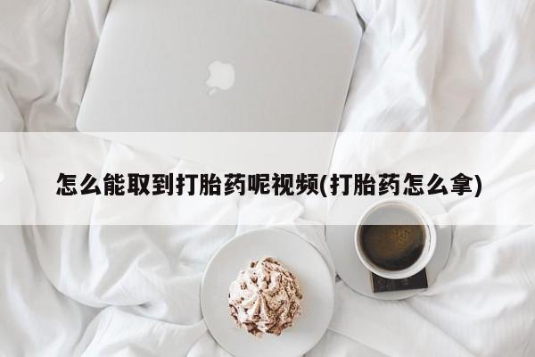 流产药叫什么名字微信怎么购买怎么能取到打胎药呢视频(打胎药怎么拿)
