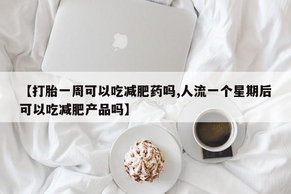 流产药叫什么名字微信怎么购买【打胎一周可以吃减肥药吗,人流一个星期后可以吃减肥产品吗】