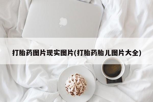 流产药叫什么名字微信怎么购买打胎药图片现实图片(打胎药胎儿图片大全)