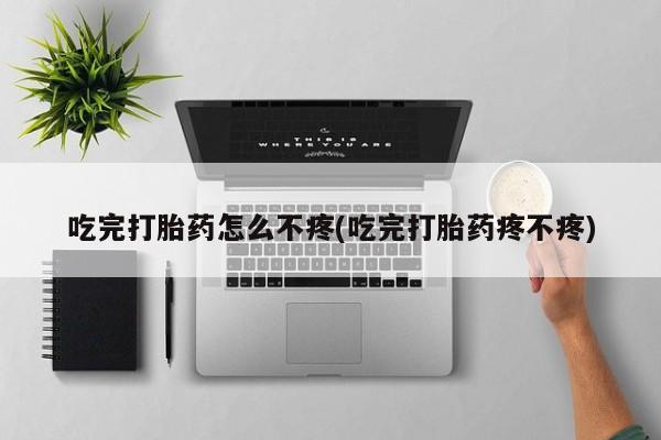 流产药叫什么名字微信怎么购买吃完打胎药怎么不疼(吃完打胎药疼不疼)