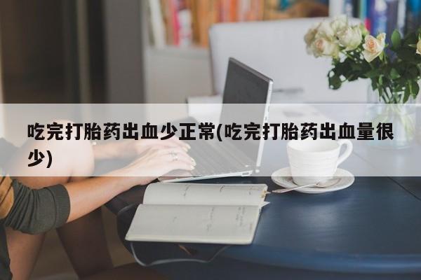 流产药叫什么名字微信怎么购买吃完打胎药出血少正常(吃完打胎药出血量很少)