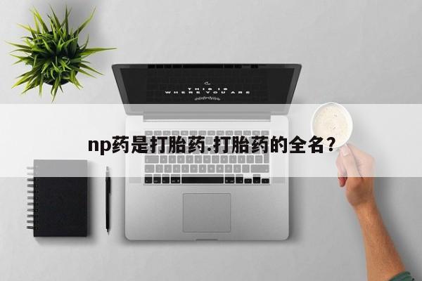 流产药叫什么名字微信怎么购买np药是打胎药.打胎药的全名？