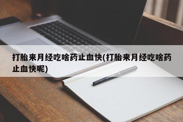流产药叫什么名字微信怎么购买打胎来月经吃啥药止血快(打胎来月经吃啥药止血快呢)