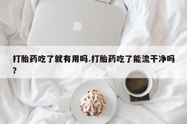 流产药叫什么名字微信怎么购买打胎药吃了就有用吗.打胎药吃了能流干净吗？