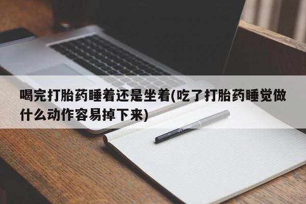 流产药叫什么名字微信怎么购买喝完打胎药睡着还是坐着(吃了打胎药睡觉做什么动作容易掉下来)