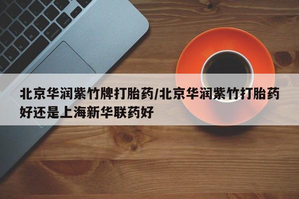 流产药叫什么名字微信怎么购买北京华润紫竹牌打胎药/北京华润紫竹打胎药好还是上海新华联药好