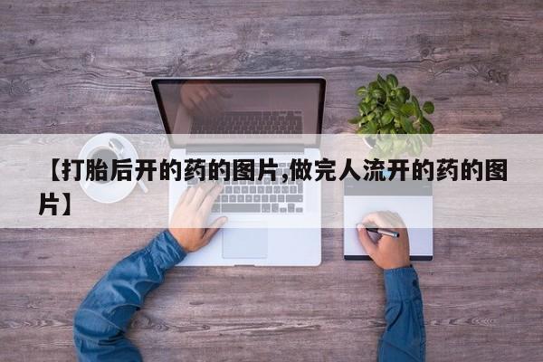 流产药叫什么名字微信怎么购买【打胎后开的药的图片,做完人流开的药的图片】