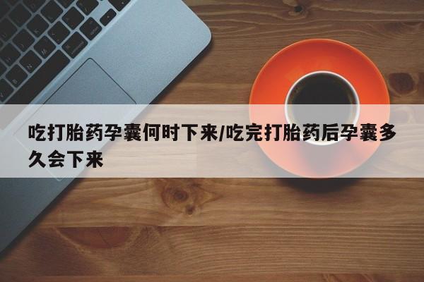 流产药叫什么名字微信怎么购买吃打胎药孕囊何时下来/吃完打胎药后孕囊多久会下来