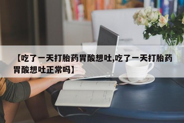 流产药叫什么名字微信怎么购买【吃了一天打胎药胃酸想吐,吃了一天打胎药胃酸想吐正常吗】