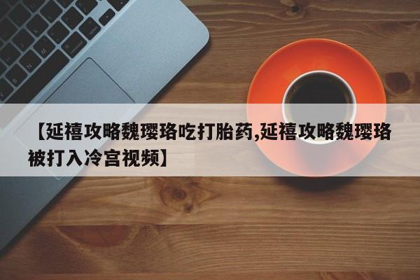 流产药叫什么名字微信怎么购买【延禧攻略魏璎珞吃打胎药,延禧攻略魏璎珞被打入冷宫视频】