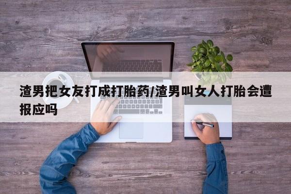 流产药叫什么名字微信怎么购买渣男把女友打成打胎药/渣男叫女人打胎会遭报应吗