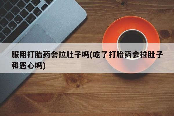 流产药叫什么名字微信怎么购买服用打胎药会拉肚子吗(吃了打胎药会拉肚子和恶心吗)