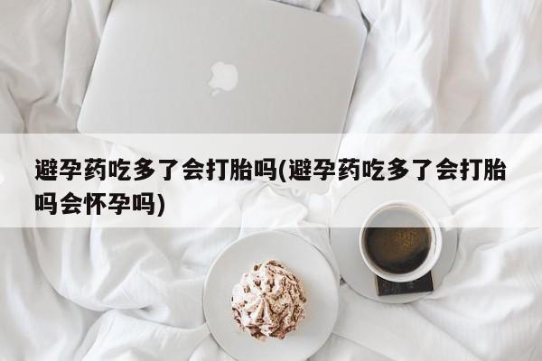 流产药叫什么名字微信怎么购买避孕药吃多了会打胎吗(避孕药吃多了会打胎吗会怀孕吗)