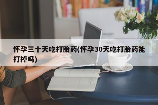 流产药叫什么名字微信怎么购买怀孕三十天吃打胎药(怀孕30天吃打胎药能打掉吗)