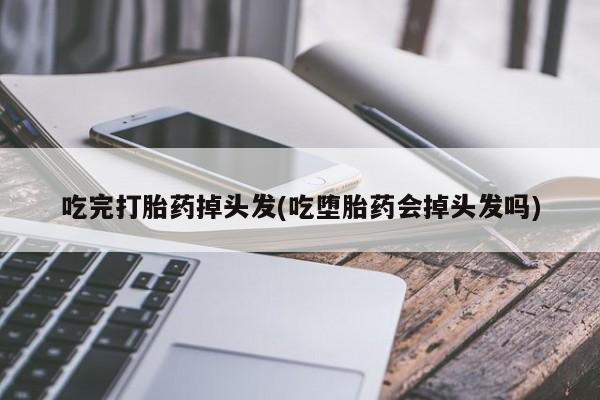 流产药叫什么名字微信怎么购买吃完打胎药掉头发(吃堕胎药会掉头发吗)