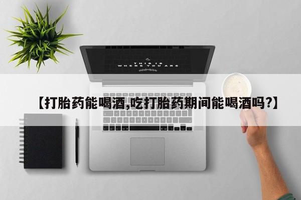 流产药叫什么名字微信怎么购买【打胎药能喝酒,吃打胎药期间能喝酒吗?】