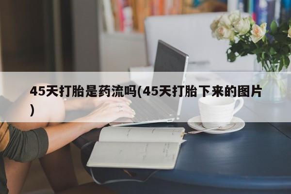 流产药叫什么名字微信怎么购买45天打胎是药流吗(45天打胎下来的图片)