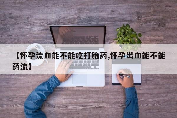 流产药叫什么名字微信怎么购买【怀孕流血能不能吃打胎药,怀孕出血能不能药流】