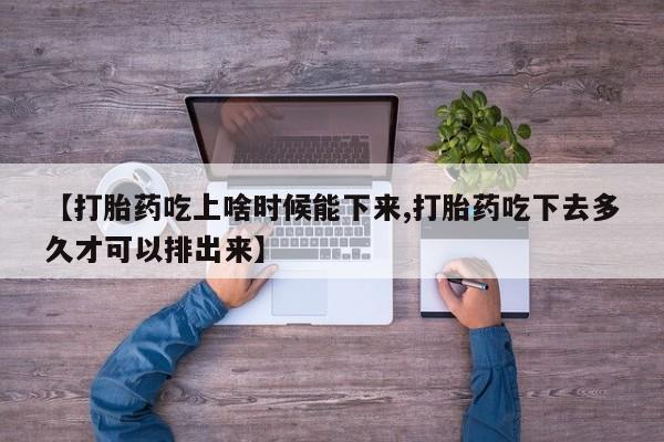 流产药叫什么名字微信怎么购买【打胎药吃上啥时候能下来,打胎药吃下去多久才可以排出来】