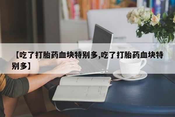 流产药叫什么名字微信怎么购买【吃了打胎药血块特别多,吃了打胎药血块特别多】
