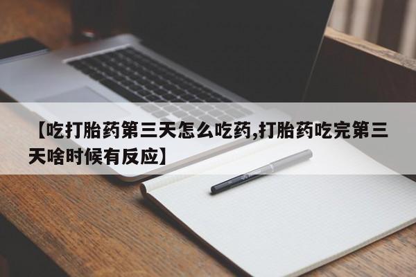 流产药叫什么名字微信怎么购买【吃打胎药第三天怎么吃药,打胎药吃完第三天啥时候有反应】