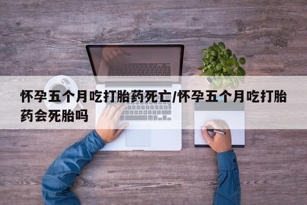 流产药叫什么名字微信怎么购买怀孕五个月吃打胎药死亡/怀孕五个月吃打胎药会死胎吗