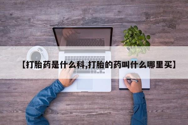 流产药叫什么名字微信怎么购买【打胎药是什么科,打胎的药叫什么哪里买】
