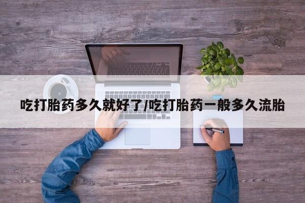 流产药叫什么名字微信怎么购买吃打胎药多久就好了/吃打胎药一般多久流胎