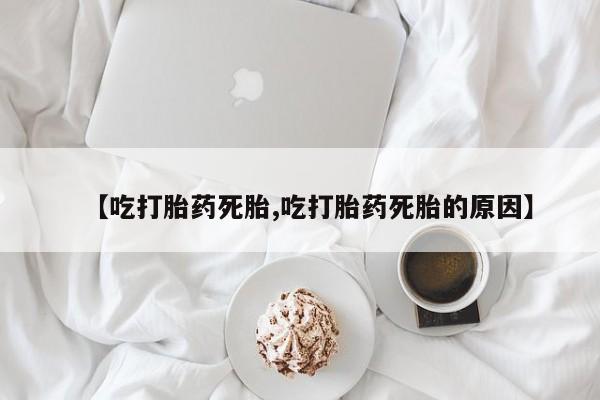 流产药叫什么名字微信怎么购买【吃打胎药死胎,吃打胎药死胎的原因】