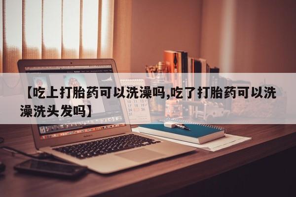 流产药叫什么名字微信怎么购买【吃上打胎药可以洗澡吗,吃了打胎药可以洗澡洗头发吗】