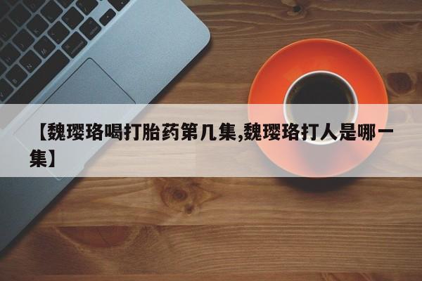 流产药叫什么名字微信怎么购买【魏璎珞喝打胎药第几集,魏璎珞打人是哪一集】