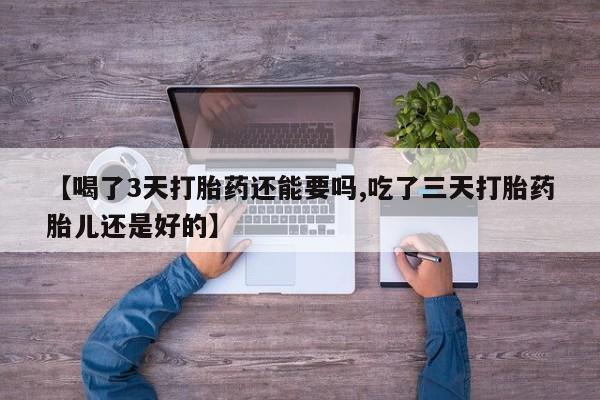 流产药叫什么名字微信怎么购买【喝了3天打胎药还能要吗,吃了三天打胎药胎儿还是好的】