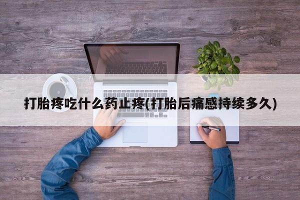 流产药叫什么名字微信怎么购买打胎疼吃什么药止疼(打胎后痛感持续多久)