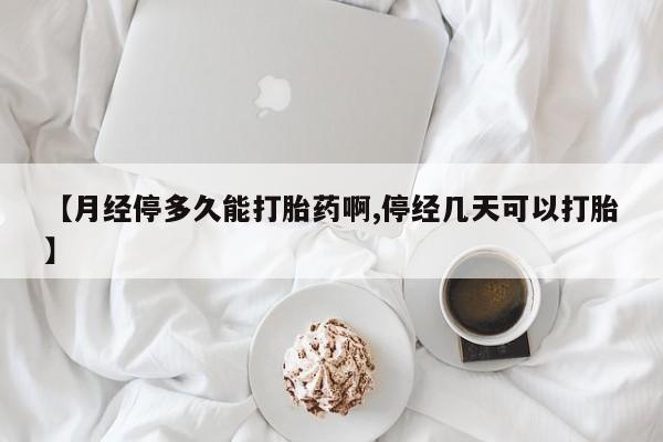流产药叫什么名字微信怎么购买【月经停多久能打胎药啊,停经几天可以打胎】