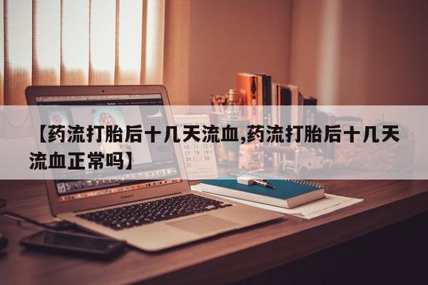 流产药叫什么名字微信怎么购买【药流打胎后十几天流血,药流打胎后十几天流血正常吗】